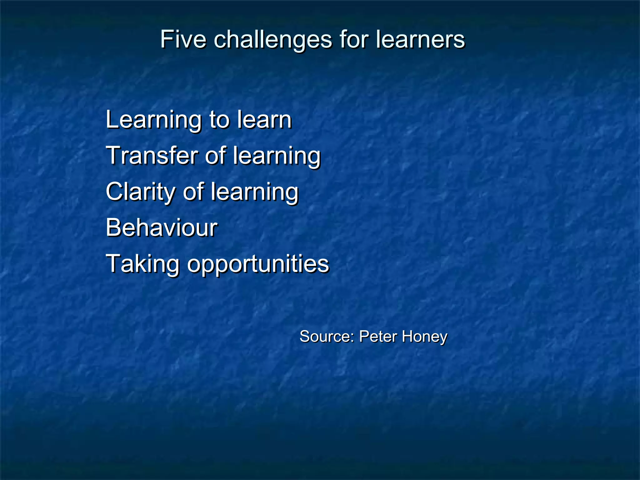 FFiivvee cchhaalllleennggeess ffoorr lleeaarrnneerrss 
LLeeaarrnniinngg ttoo lleeaarrnn 
TTrraannssffeerr ooff lleeaarrnniinngg 
CCllaarriittyy ooff lleeaarrnniinngg 
BBeehhaavviioouurr 
TTaakkiinngg ooppppoorrttuunniittiieess 
SSoouurrccee:: PPeetteerr HHoonneeyy 
 