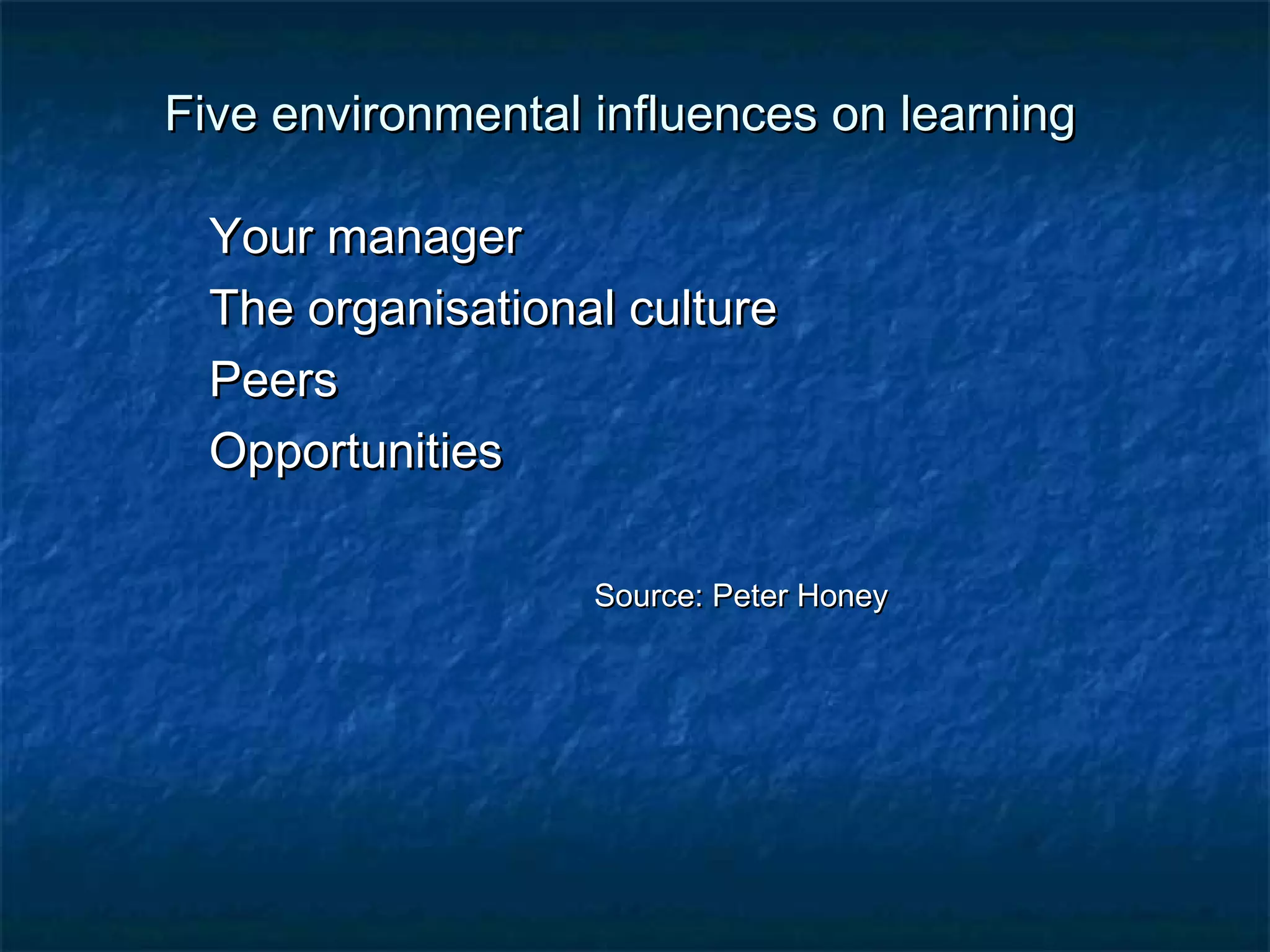 Five environmental iinnfflluueenncceess oonn lleeaarrnniinngg 
YYoouurr mmaannaaggeerr 
TThhee oorrggaanniissaattiioonnaall ccuullttuurree 
PPeeeerrss 
OOppppoorrttuunniittiieess 
SSoouurrccee:: PPeetteerr HHoonneeyy 
 