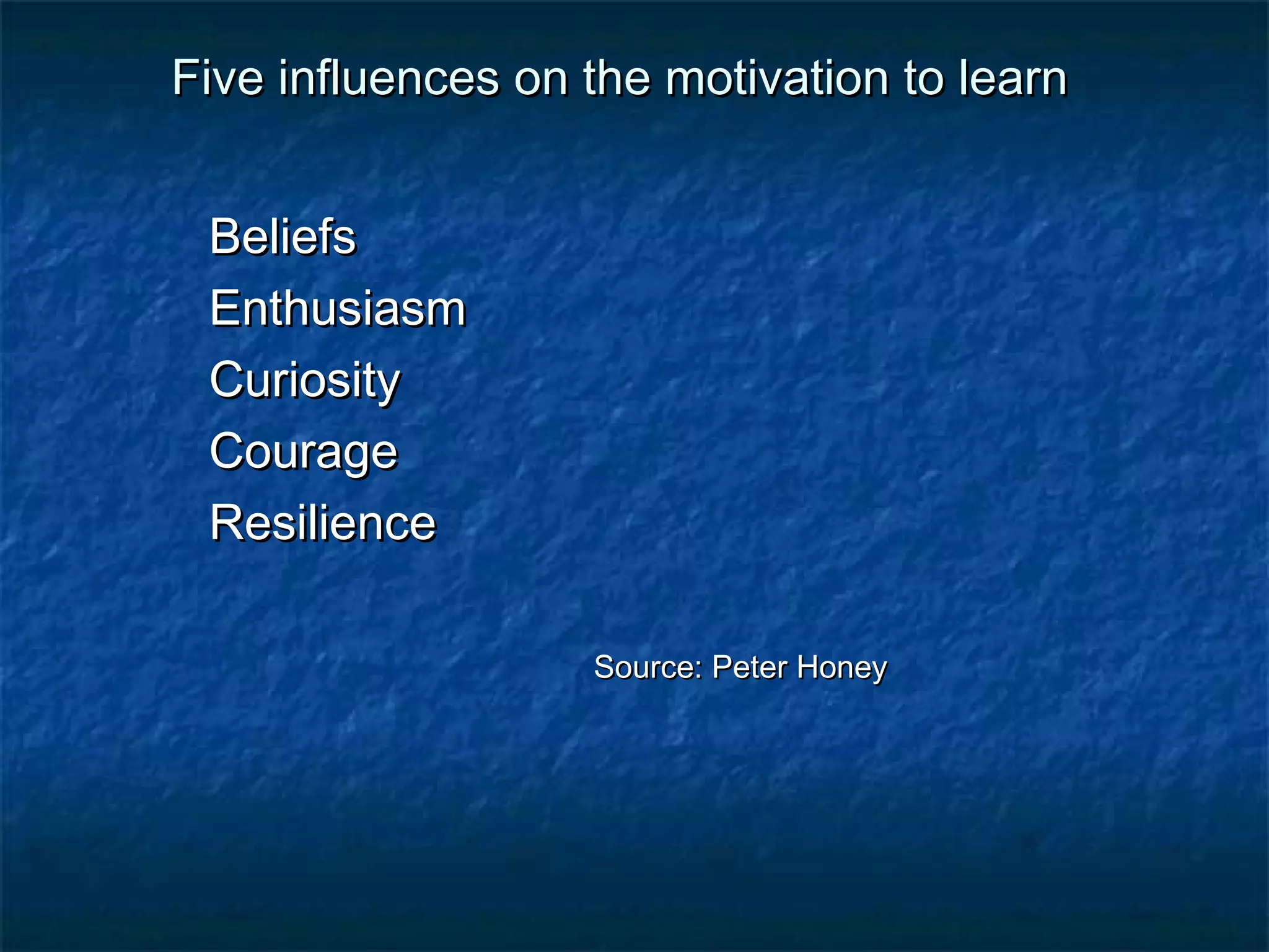 Five influences oonn tthhee mmoottiivvaattiioonn ttoo lleeaarrnn 
BBeelliieeffss 
EEnntthhuussiiaassmm 
CCuurriioossiittyy 
CCoouurraaggee 
RReessiilliieennccee 
SSoouurrccee:: PPeetteerr HHoonneeyy 
 