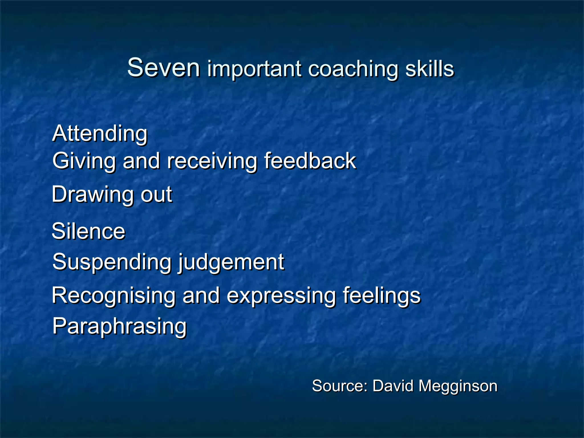 SSeevveenn iimmppoorrttaanntt ccooaacchhiinngg sskkiillllss 
AAtttteennddiinngg 
GGiivviinngg aanndd rreecceeiivviinngg ffeeeeddbbaacckk 
DDrraawwiinngg oouutt 
SSiilleennccee 
SSuussppeennddiinngg jjuuddggeemmeenntt 
RReeccooggnniissiinngg aanndd eexxpprreessssiinngg ffeeeelliinnggss 
PPaarraapphhrraassiinngg 
SSoouurrccee:: DDaavviidd MMeeggggiinnssoonn 
 