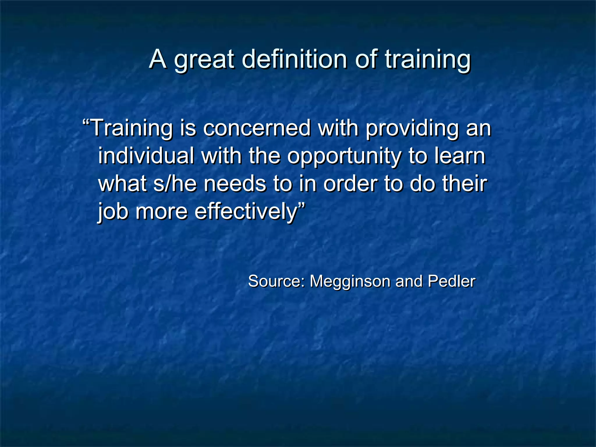 AA ggrreeaatt ddeeffiinniittiioonn ooff ttrraaiinniinngg 
““TTrraaiinniinngg iiss ccoonncceerrnneedd wwiitthh pprroovviiddiinngg aann 
iinnddiivviidduuaall wwiitthh tthhee ooppppoorrttuunniittyy ttoo lleeaarrnn 
wwhhaatt ss//hhee nneeeeddss ttoo iinn oorrddeerr ttoo ddoo tthheeiirr 
jjoobb mmoorree eeffffeeccttiivveellyy”” 
SSoouurrccee:: MMeeggggiinnssoonn aanndd PPeeddlleerr 
