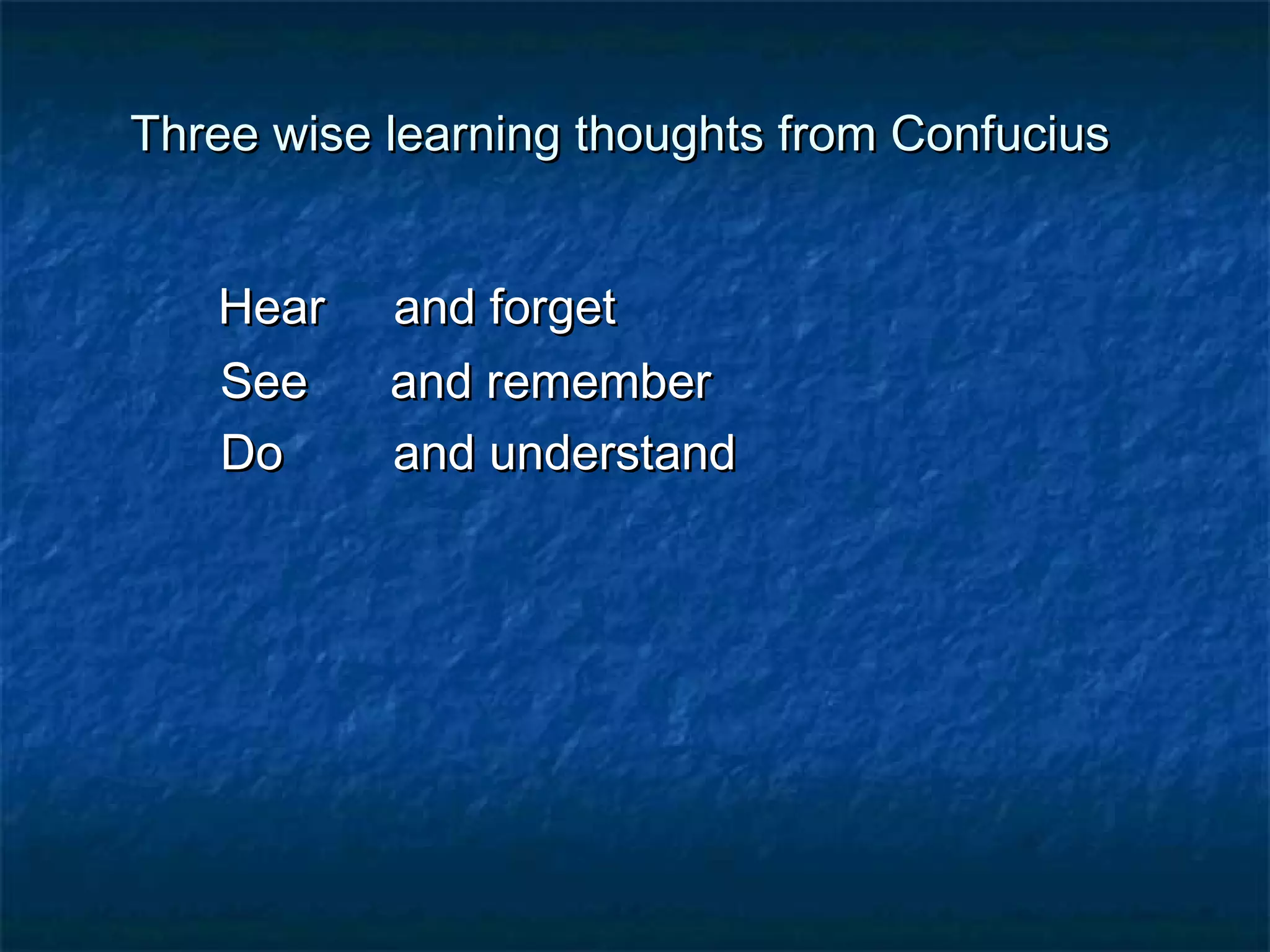 Three wise lleeaarrnniinngg tthhoouugghhttss ffrroomm CCoonnffuucciiuuss 
HHeeaarr aanndd ffoorrggeett 
SSeeee aanndd rreemmeemmbbeerr 
DDoo aanndd uunnddeerrssttaanndd 
 