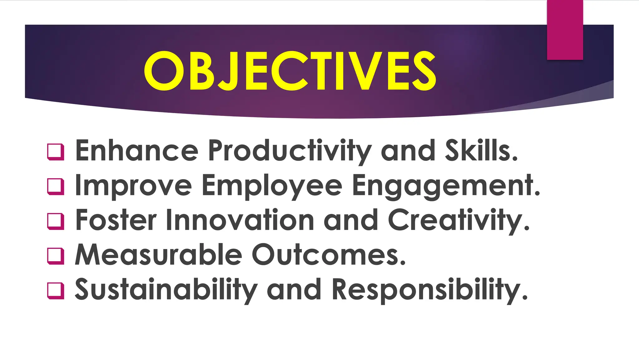 OBJECTIVES
❑ Enhance Productivity and Skills.
❑ Improve Employee Engagement.
❑ Foster Innovation and Creativity.
❑ Measurable Outcomes.
❑ Sustainability and Responsibility.
 