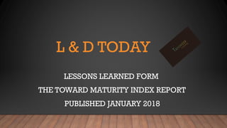 L & D TODAY
LESSONS LEARNED FORM
THE TOWARD MATURITY INDEX REPORT
PUBLISHED JANUARY 2018
 