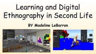 Learning and Digital
Ethnography in Second Life
BY Madeline LeBarron
 