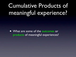 Cumulative Products of
meaningful experience?
• What are some of the outcomes or
products of meaningful experiences?
 