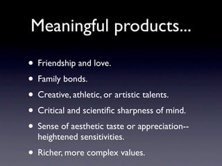Meaningful products...
• Friendship and love.
• Family bonds.
• Creative, athletic, or artistic talents.
• Critical and scientiﬁc sharpness of mind.
• Sense of aesthetic taste or appreciation--
heightened sensitivities.
• Richer, more complex values.
 