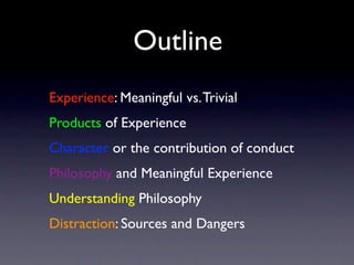 Experience: Meaningful vs.Trivial
Products of Experience
Character or the contribution of conduct
Philosophy and Meaningful Experience
Understanding Philosophy
Distraction: Sources and Dangers
Outline
 