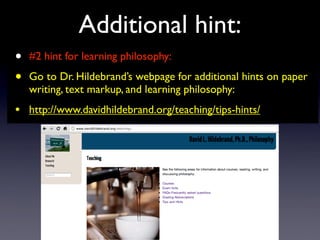Additional hint:
• #2 hint for learning philosophy:
• Go to Dr. Hildebrand’s webpage for additional hints on paper
writing, text markup, and learning philosophy:
• http://www.davidhildebrand.org/teaching/tips-hints/
 