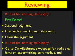 Reviewing:
#1 hint for learning philosophy:
First Detach
• Suspend judgment,
• Give author maximum initial credit,
• Learn the argument
• #1 hint for learning philosophy:
• Go to Dr. Hildebrand’s webpage for additional
hints on paper writing, text markup, and
 