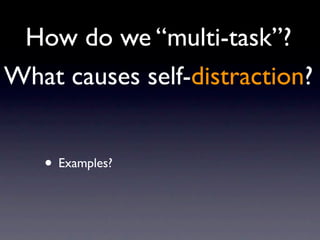 How do we “multi-task”?
What causes self-distraction?
• Examples?
 