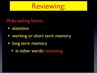 Reviewing:
Multi-tasking harms:
• attention
• working or short term memory
• long term memory
• in other words: reasoning
 