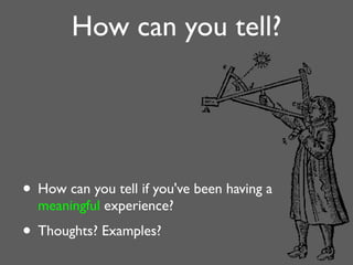 How can you tell?
• How can you tell if you've been having a
meaningful experience?
• Thoughts? Examples?
 