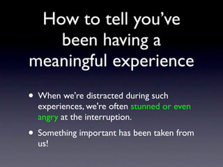 How to tell you’ve
been having a
meaningful experience
• When we're distracted during such
experiences, we're often stunned or even
angry at the interruption.
• Something important has been taken from
us!
 