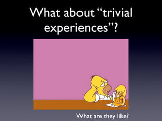 What about “trivial
experiences”?
What are they like?
 