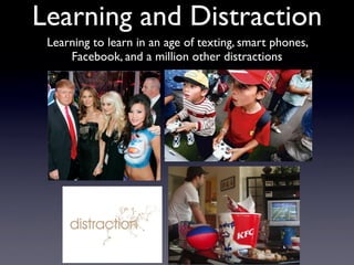 Learning and Distraction
Learning to learn in an age of texting, smart phones,
Facebook, and a million other distractions
 