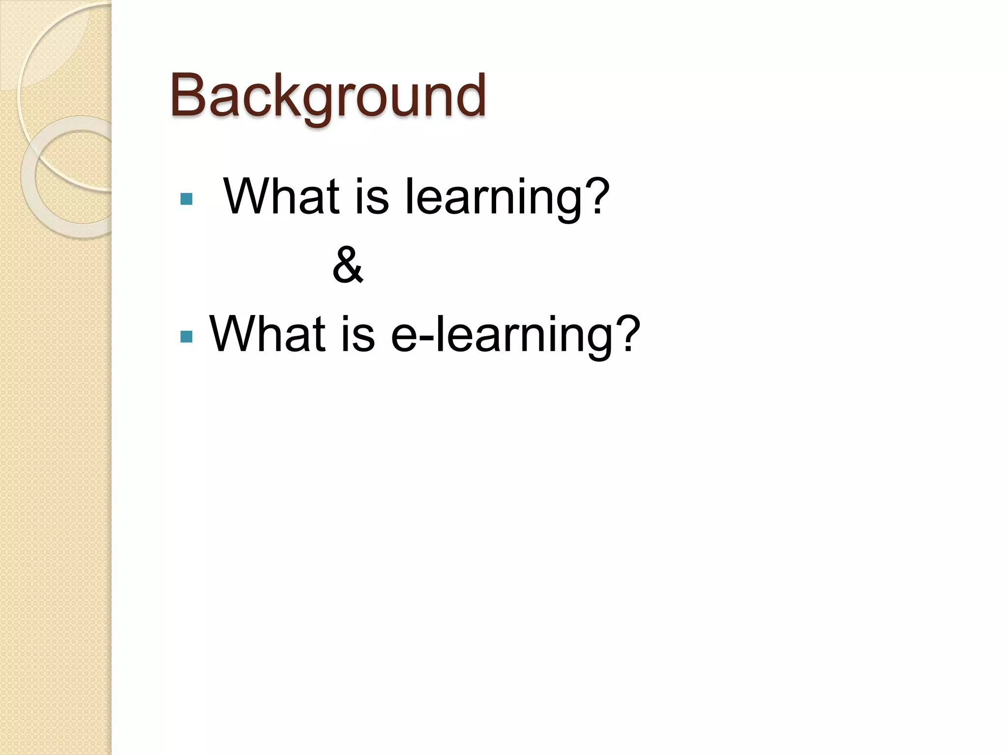 Background
 What is learning?
&
 What is e-learning?
 