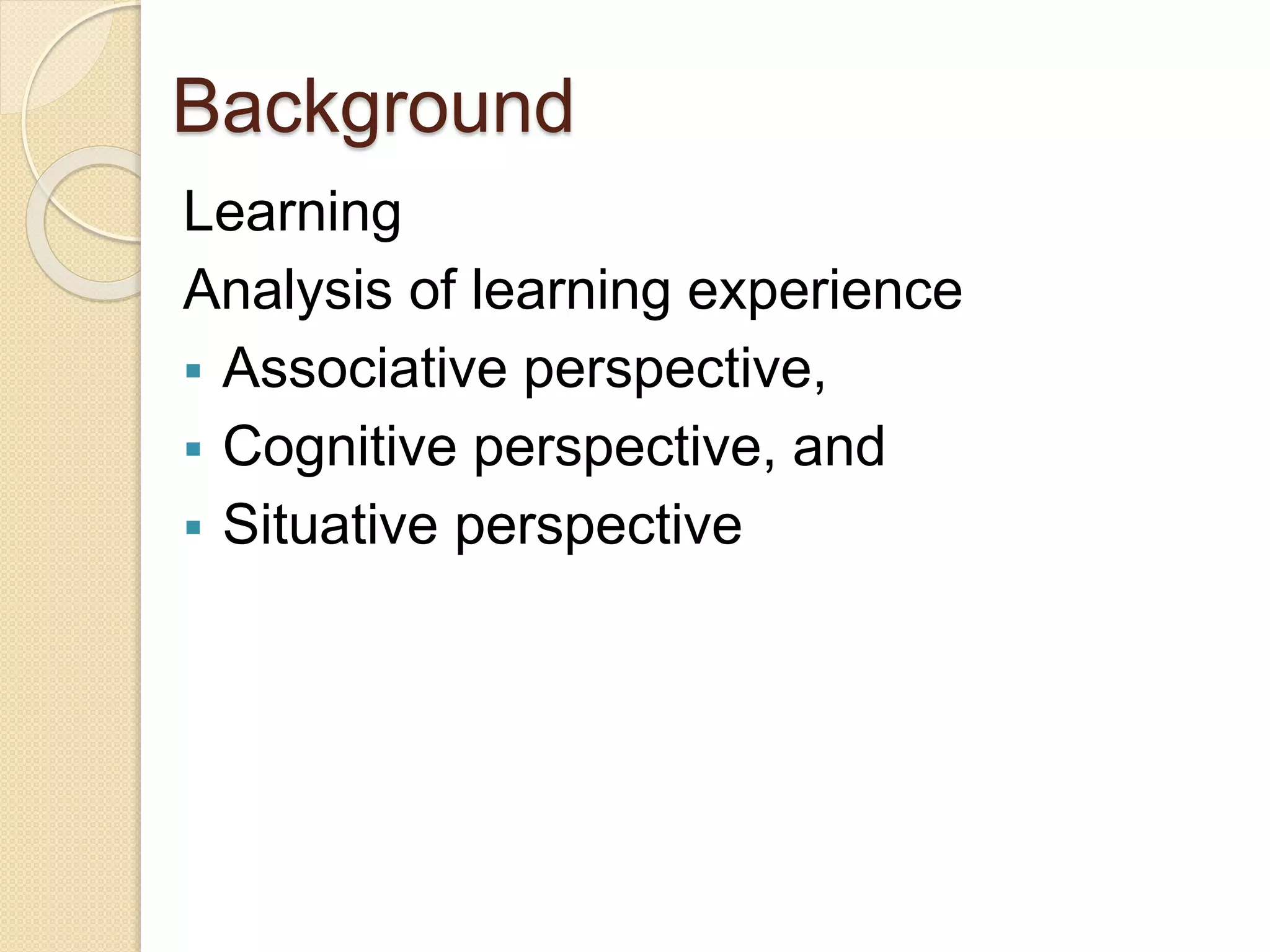 Background
Learning
Analysis of learning experience
 Associative perspective,
 Cognitive perspective, and
 Situative perspective
 