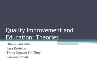 Quality Improvement and
Education: Theories
Hloniphani Juta
Lara Kesteloo
Trang Nguyen Thi Thuy
Eva van Swaaij
 