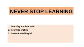 NEVER STOP LEARNINGNEVER STOP LEARNING
1. Learning and Education
2. Learning English
3. International English
 