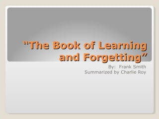 “ The Book of Learning and Forgetting” By:  Frank Smith Summarized by Charlie Roy 