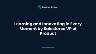 Learning and Innovating in Every
Moment by Salesforce VP of
Product
productschool.com
 