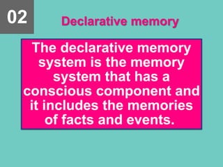 Declarative memory
The declarative memory
system is the memory
system that has a
conscious component and
it includes the memories
of facts and events.
02
 