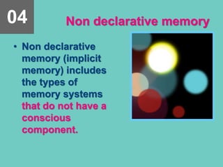 Non declarative memory
• Non declarative
memory (implicit
memory) includes
the types of
memory systems
that do not have a
conscious
component.
04
 