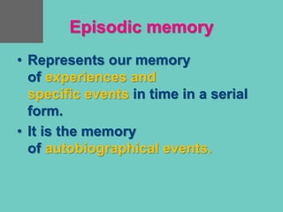 Episodic memory
• Represents our memory
of experiences and
specific events in time in a serial
form.
• It is the memory
of autobiographical events.
 