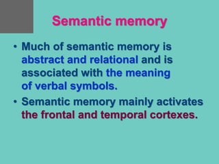 Semantic memory
• Much of semantic memory is
abstract and relational and is
associated with the meaning
of verbal symbols.
• Semantic memory mainly activates
the frontal and temporal cortexes.
 