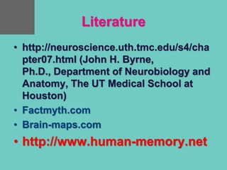 Literature
• http://neuroscience.uth.tmc.edu/s4/cha
pter07.html (John H. Byrne,
Ph.D., Department of Neurobiology and
Anatomy, The UT Medical School at
Houston)
• Factmyth.com
• Brain-maps.com
• http://www.human-memory.net
 