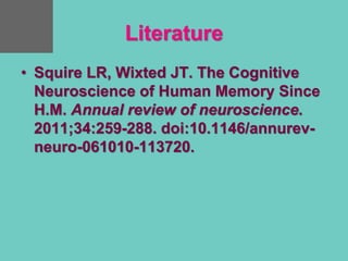 Literature
• Squire LR, Wixted JT. The Cognitive
Neuroscience of Human Memory Since
H.M. Annual review of neuroscience.
2011;34:259-288. doi:10.1146/annurev-
neuro-061010-113720.
 
