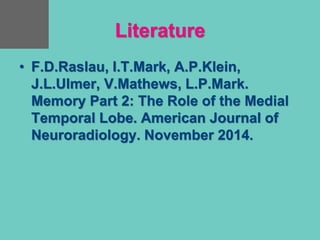 Literature
• F.D.Raslau, I.T.Mark, A.P.Klein,
J.L.Ulmer, V.Mathews, L.P.Mark.
Memory Part 2: The Role of the Medial
Temporal Lobe. American Journal of
Neuroradiology. November 2014.
 