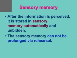 Sensory memory
• After the information is perceived,
it is stored in sensory
memory automatically and
unbidden.
• The sensory memory can not be
prolonged via rehearsal.
 