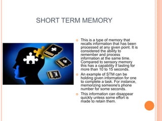 SHORT TERM MEMORY
 This is a type of memory that
recalls information that has been
processed at any given point. It is
co...