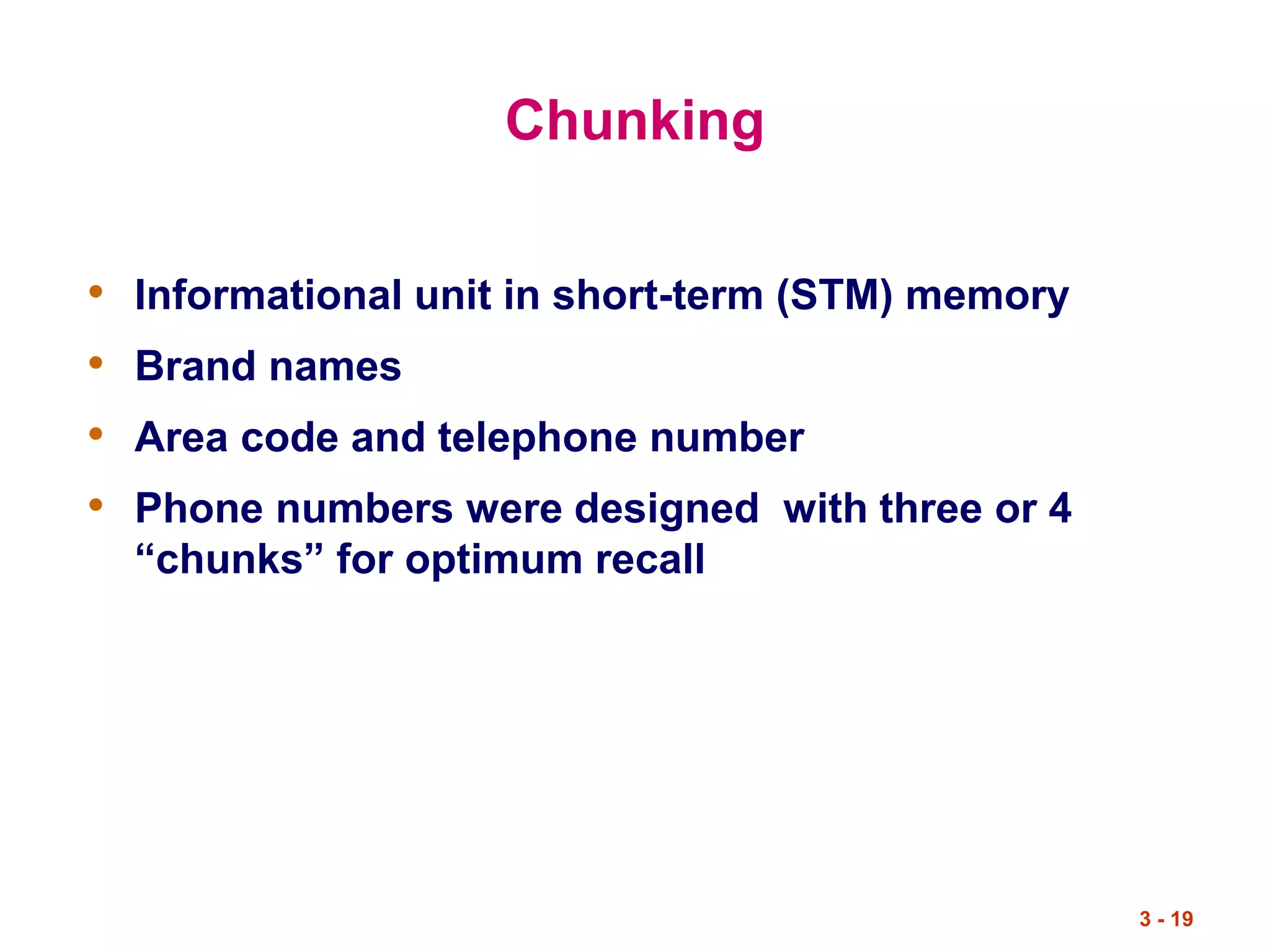 3 - 19
Chunking
• Informational unit in short-term (STM) memory
• Brand names
• Area code and telephone number
• Phone numbers were designed with three or 4
“chunks” for optimum recall
 