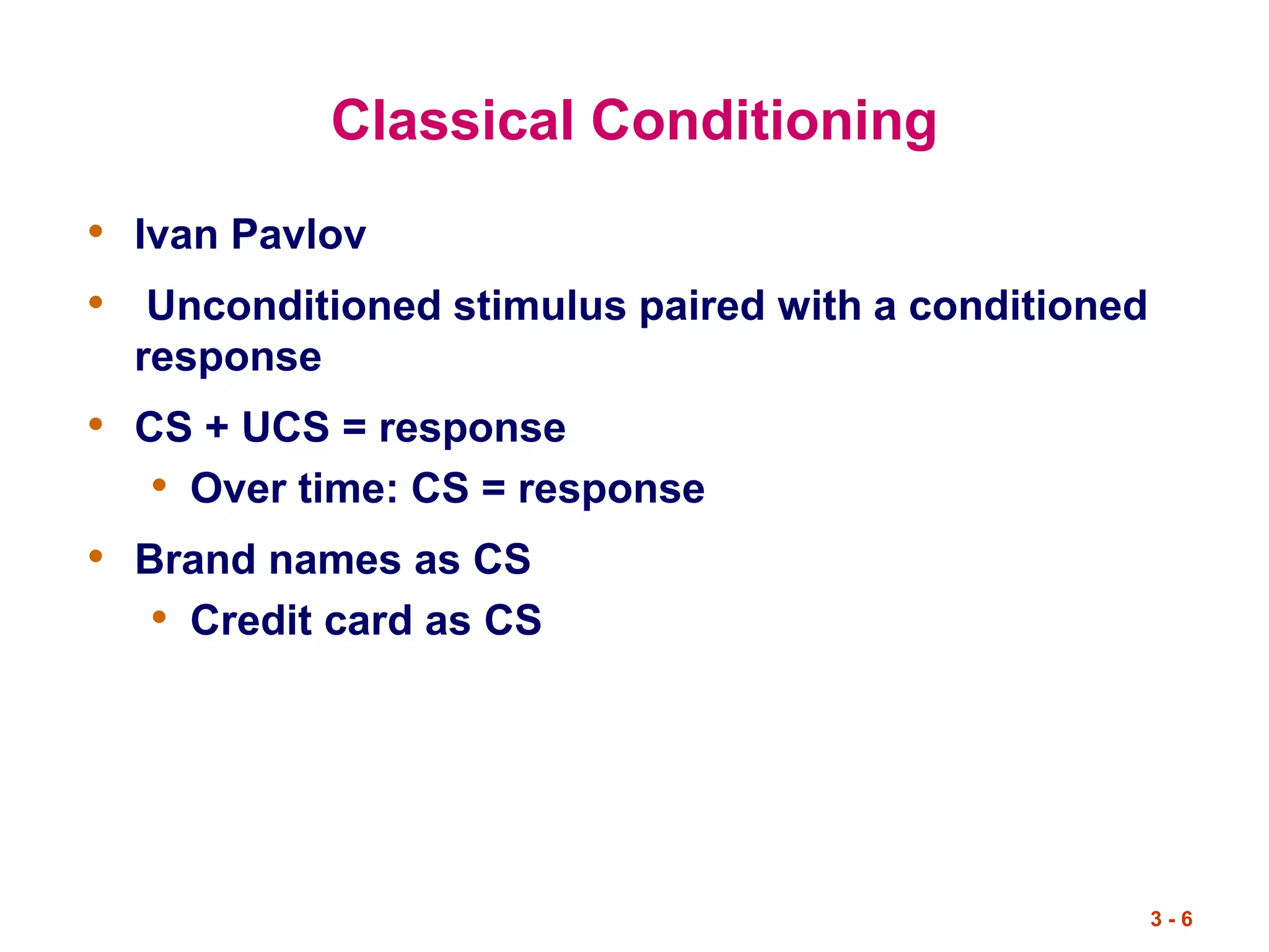 3 - 6
Classical Conditioning
• Ivan Pavlov
• Unconditioned stimulus paired with a conditioned
response
• CS + UCS = response
• Over time: CS = response
• Brand names as CS
• Credit card as CS
 