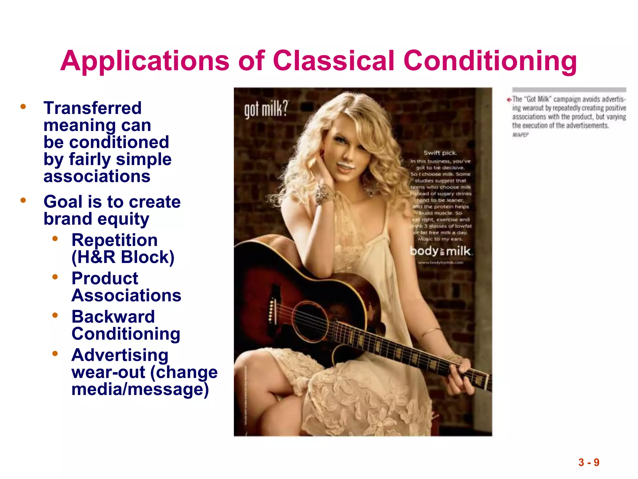 3 - 9
Applications of Classical Conditioning
• Transferred
meaning can
be conditioned
by fairly simple
associations
• Goal is to create
brand equity
• Repetition
(H&R Block)
• Product
Associations
• Backward
Conditioning
• Advertising
wear-out (change
media/message)
 