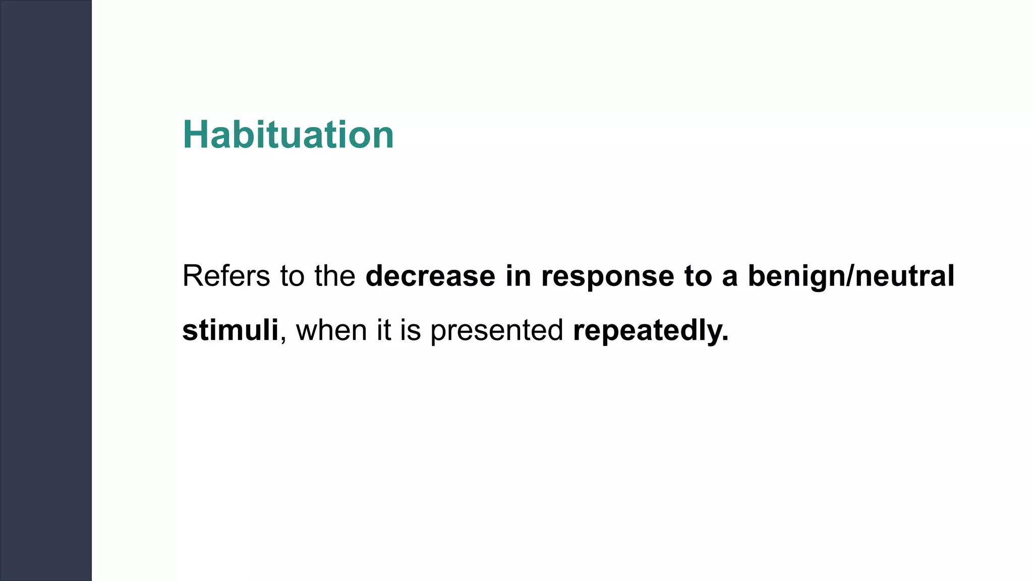 Habituation
Refers to the decrease in response to a benign/neutral
stimuli, when it is presented repeatedly.
 