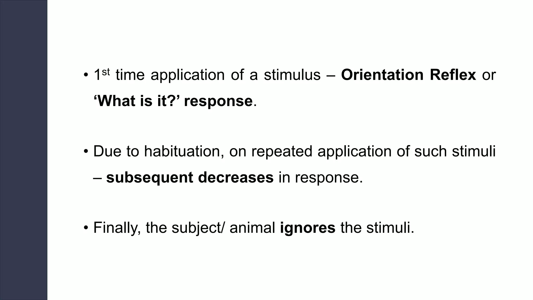 • 1st time application of a stimulus – Orientation Reflex or
‘What is it?’ response.
• Due to habituation, on repeated application of such stimuli
– subsequent decreases in response.
• Finally, the subject/ animal ignores the stimuli.
 