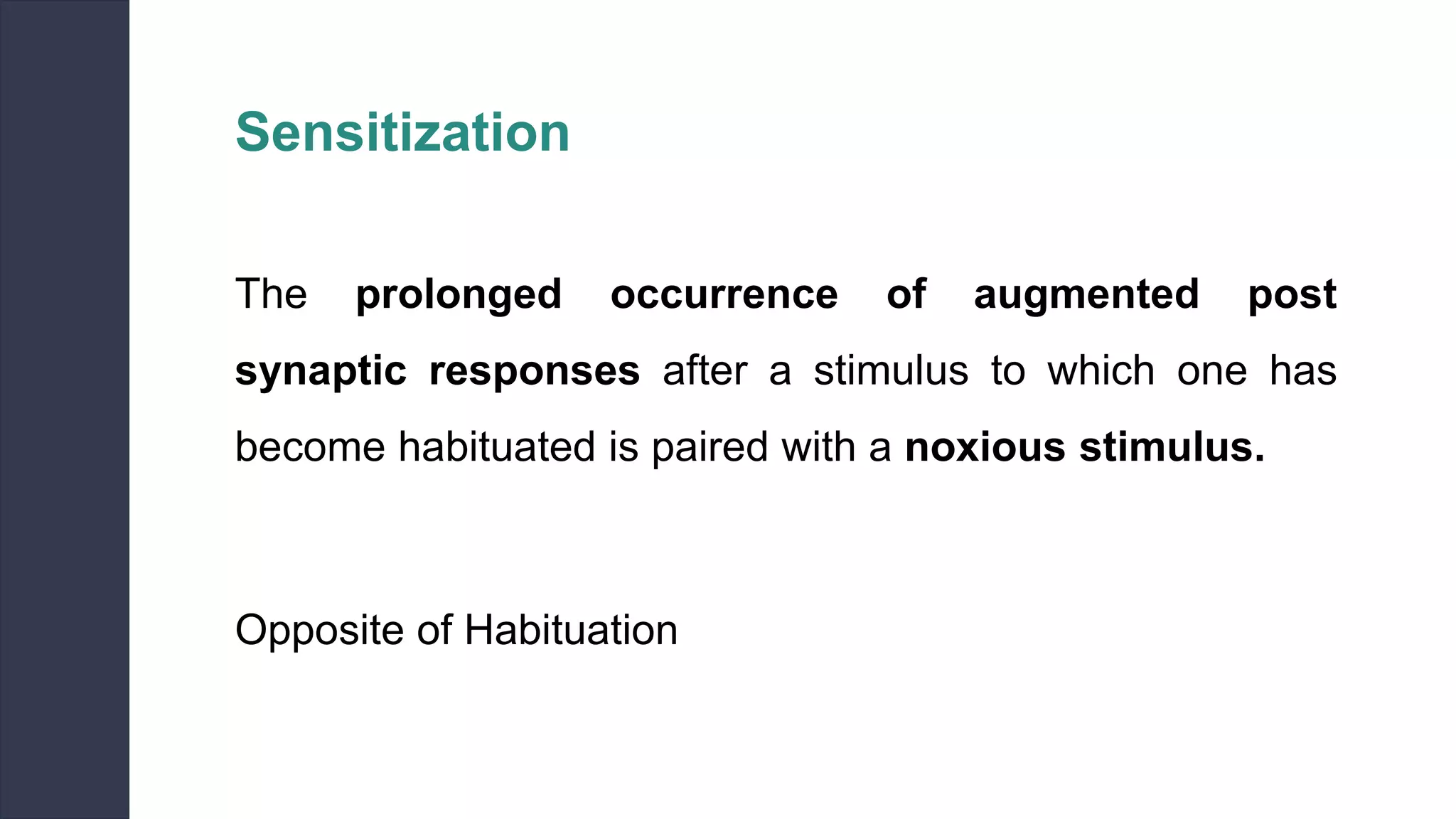 Sensitization
The prolonged occurrence of augmented post
synaptic responses after a stimulus to which one has
become habituated is paired with a noxious stimulus.
Opposite of Habituation
 