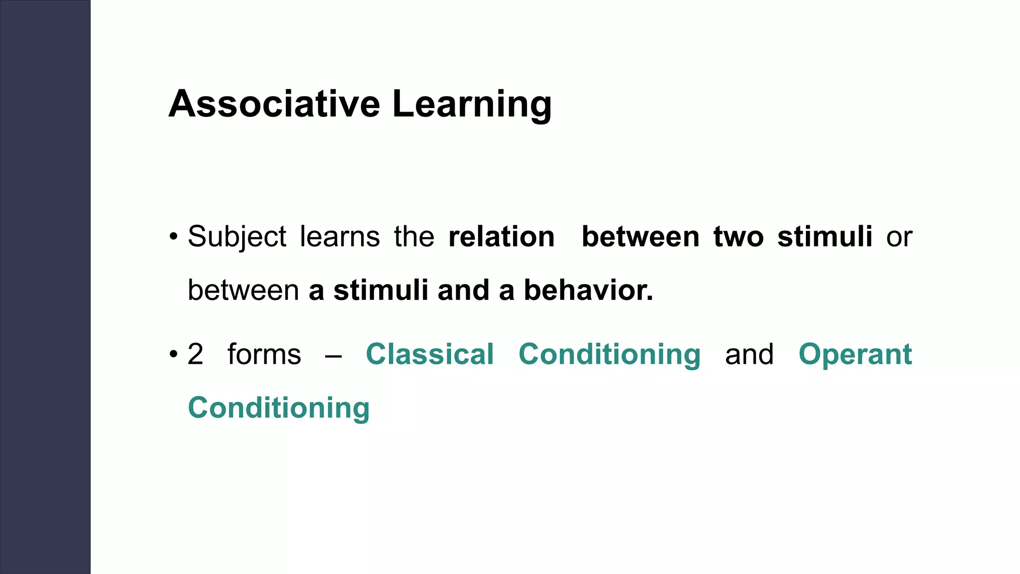 Associative Learning
• Subject learns the relation between two stimuli or
between a stimuli and a behavior.
• 2 forms – Classical Conditioning and Operant
Conditioning
 