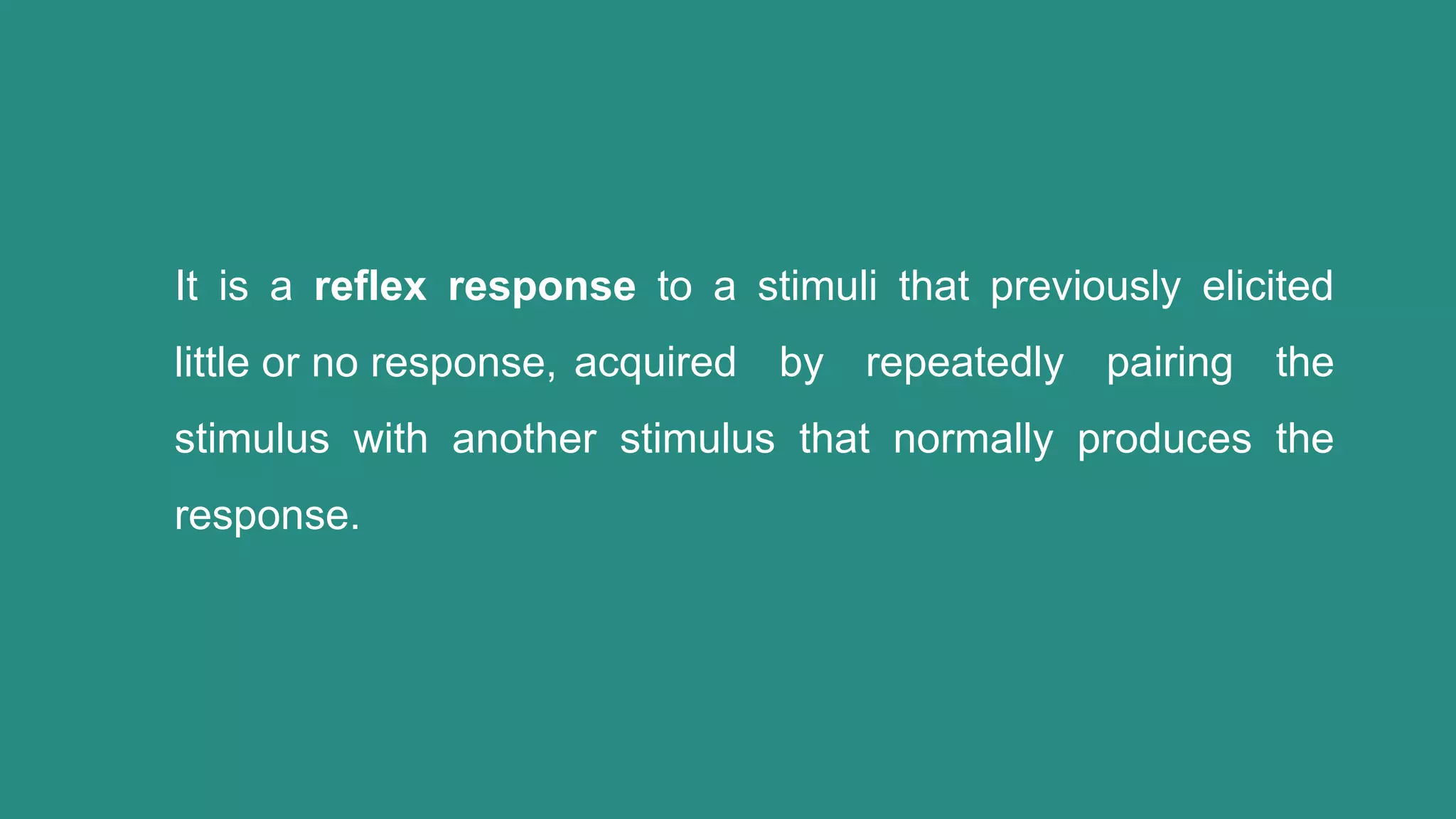 It is a reflex response to a stimuli that previously elicited
little or no response, acquired by repeatedly pairing the
stimulus with another stimulus that normally produces the
response.
 