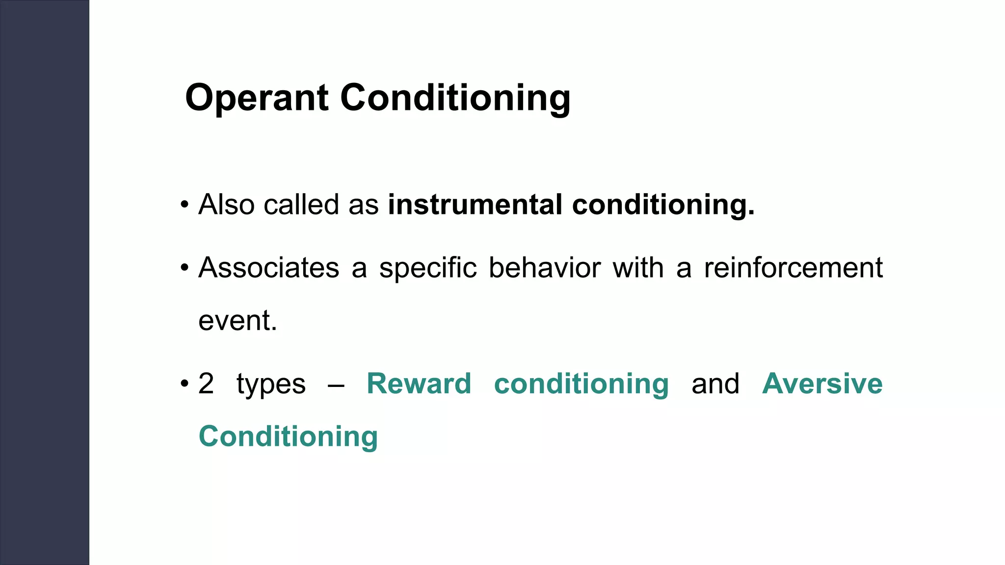 Operant Conditioning
• Also called as instrumental conditioning.
• Associates a specific behavior with a reinforcement
event.
• 2 types – Reward conditioning and Aversive
Conditioning
 