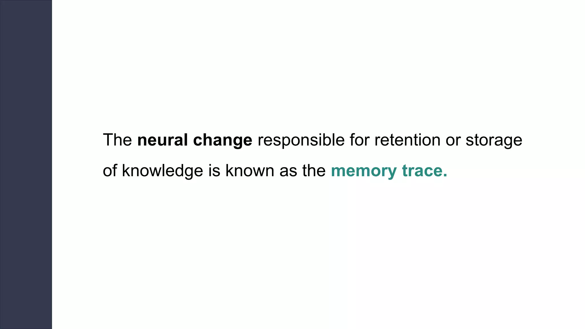 The neural change responsible for retention or storage
of knowledge is known as the memory trace.
 