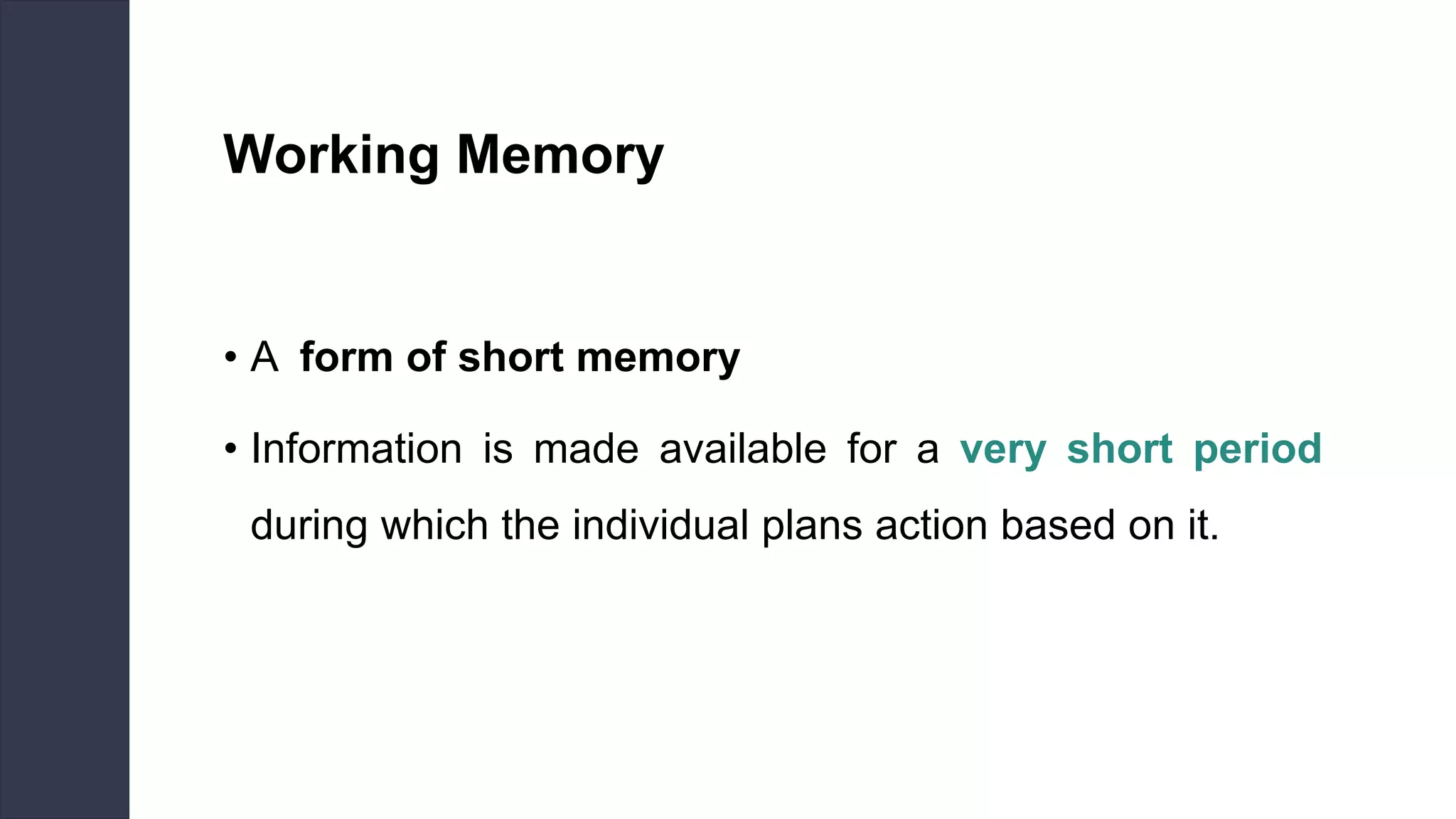 Working Memory
• A form of short memory
• Information is made available for a very short period
during which the individual plans action based on it.
 