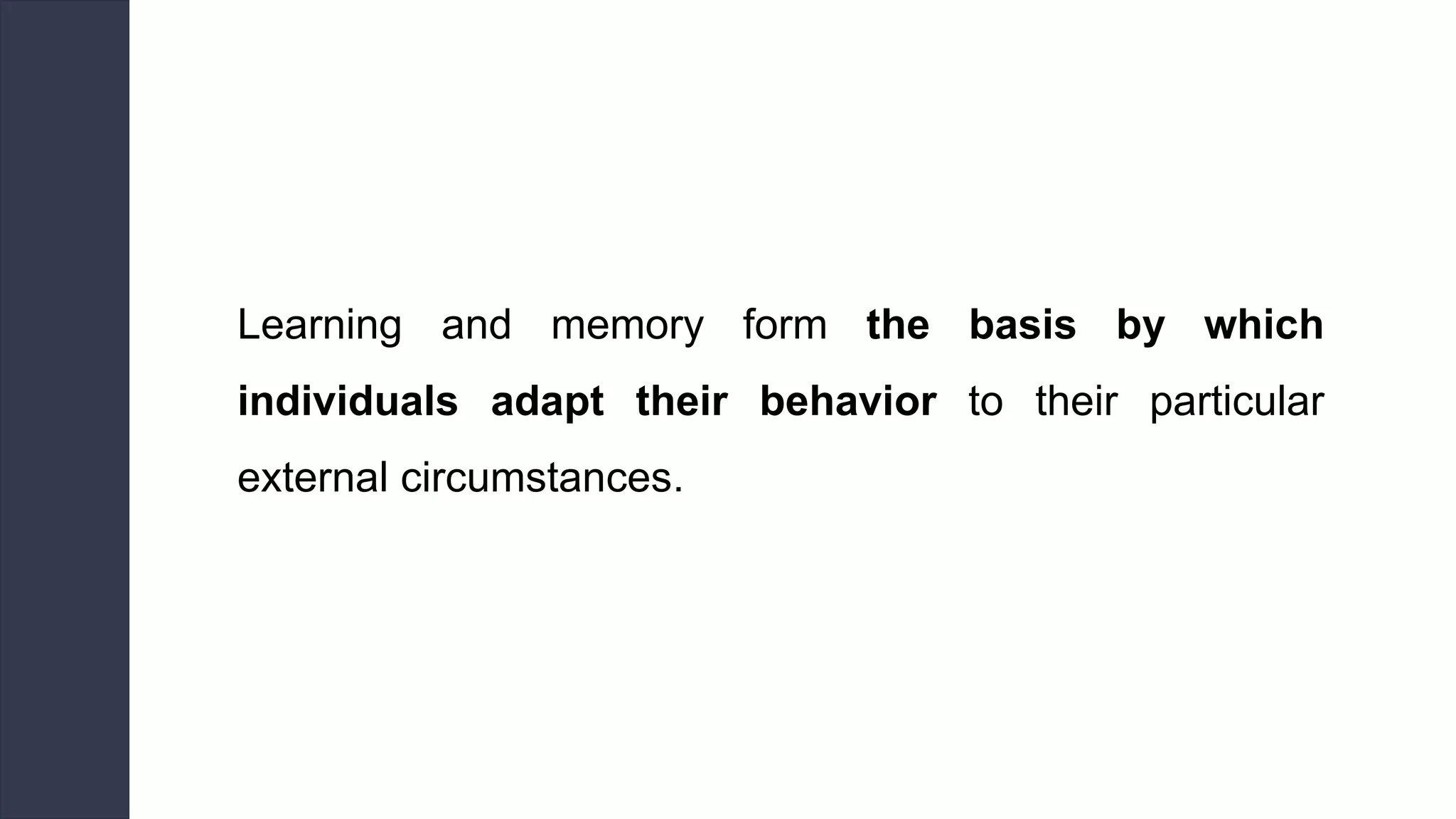Learning and memory form the basis by which
individuals adapt their behavior to their particular
external circumstances.
 