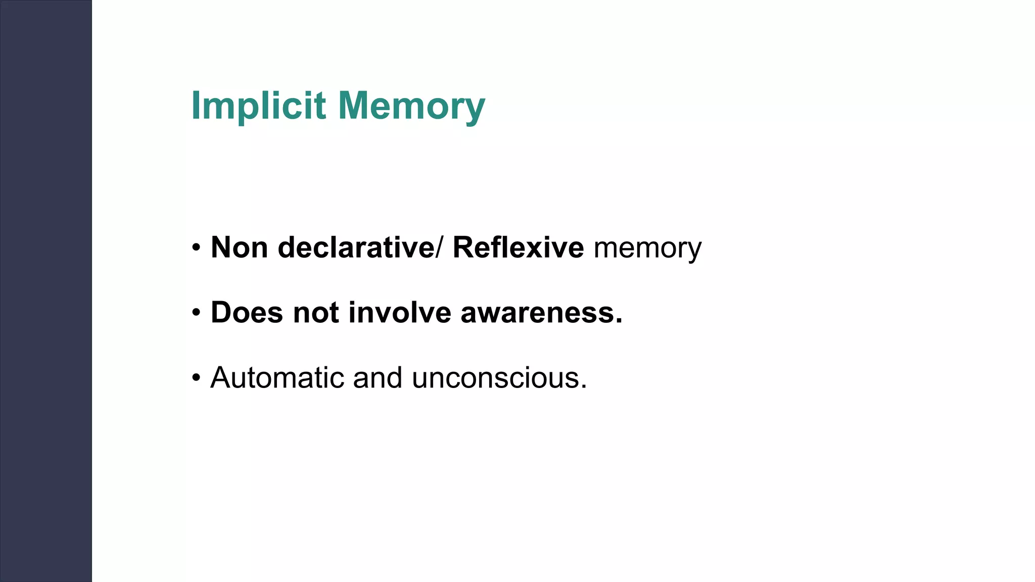 Implicit Memory
• Non declarative/ Reflexive memory
• Does not involve awareness.
• Automatic and unconscious.
 