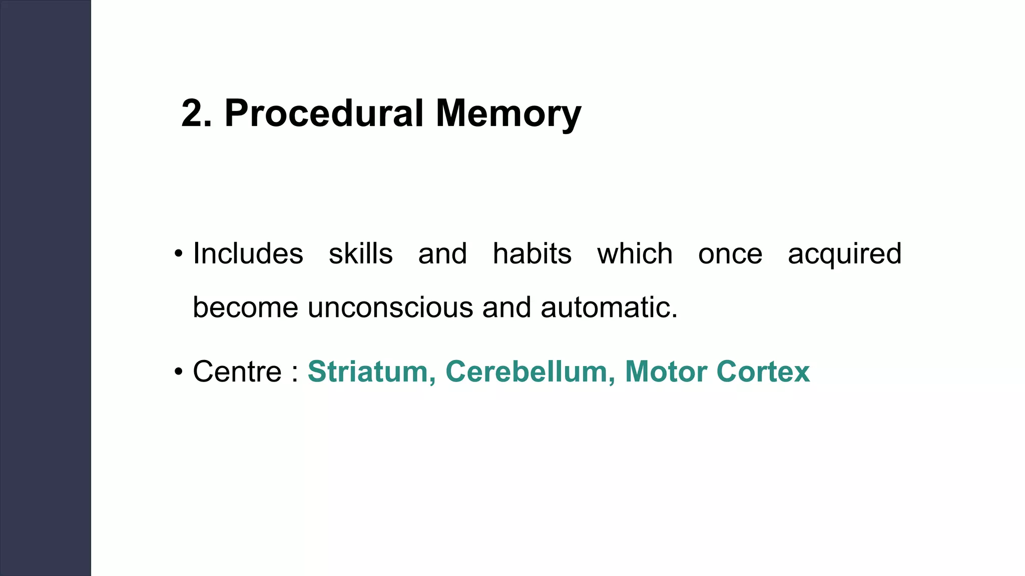 2. Procedural Memory
• Includes skills and habits which once acquired
become unconscious and automatic.
• Centre : Striatum, Cerebellum, Motor Cortex
 