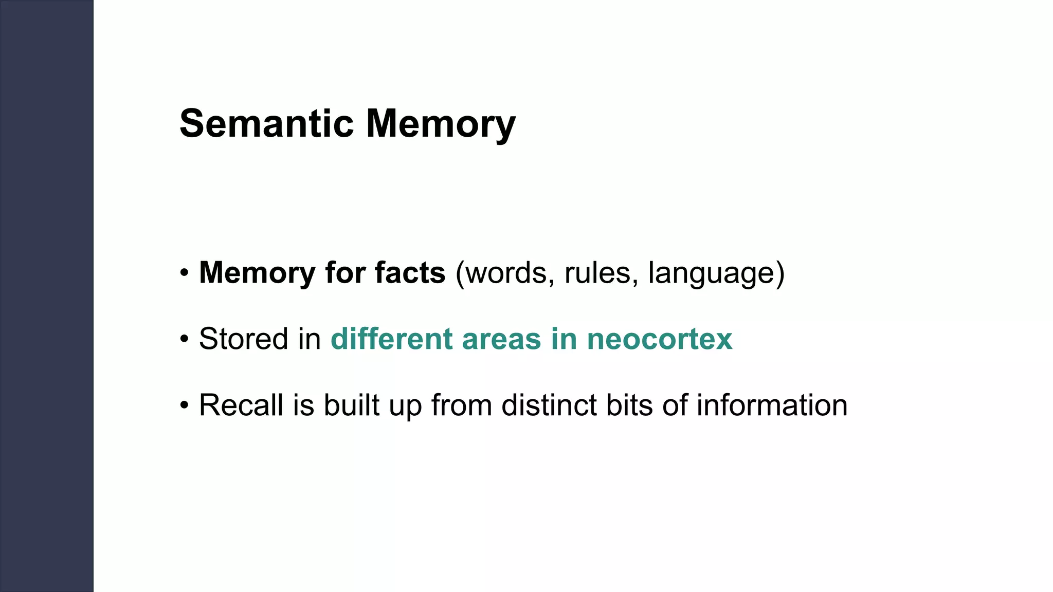 Semantic Memory
• Memory for facts (words, rules, language)
• Stored in different areas in neocortex
• Recall is built up from distinct bits of information
 